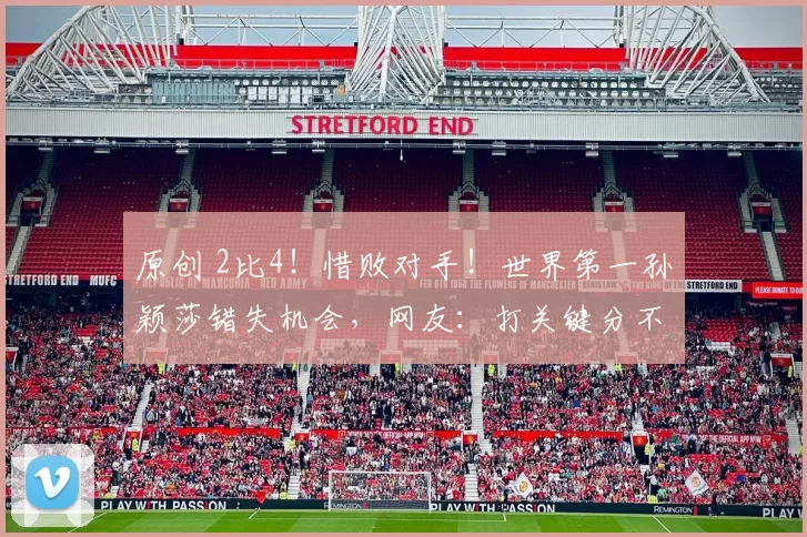 原创 2比4！惜败对手！世界第一孙颖莎错失机会，网友：打关键分不稳定