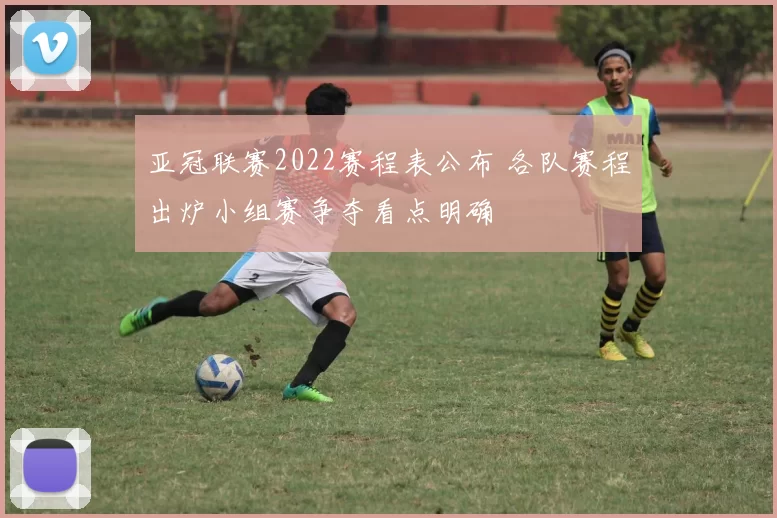 亚冠联赛2022赛程表公布 各队赛程出炉小组赛争夺看点明确