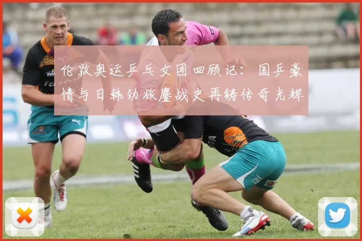 伦敦奥运乒乓女团回顾记:国乒豪情与日韩劲旅鏖战史再铸传奇光辉篇章