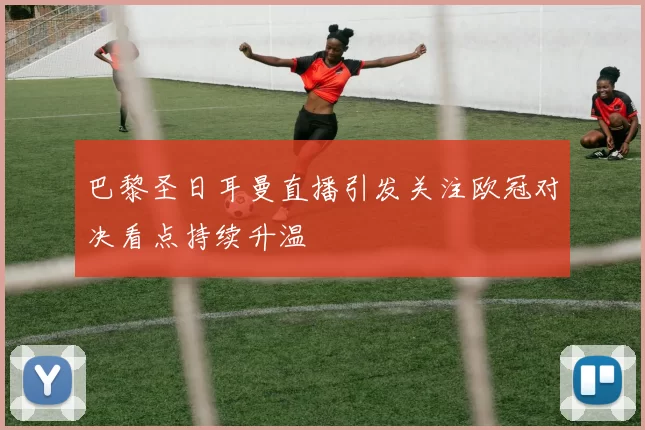 巴黎圣日耳曼直播引发关注欧冠对决看点持续升温