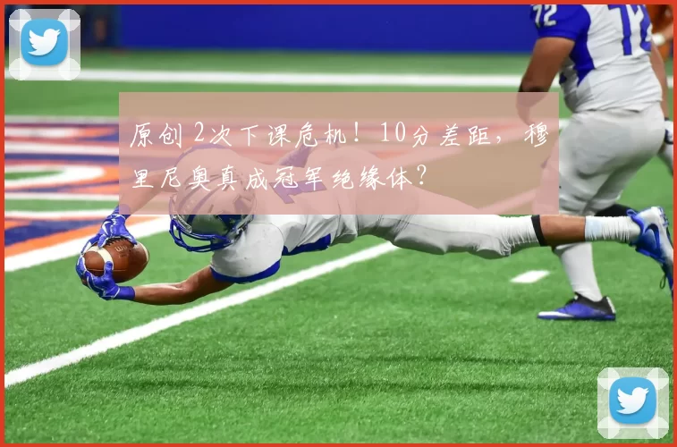 原创 2次下课危机!10分差距,穆里尼奥真成冠军绝缘体?