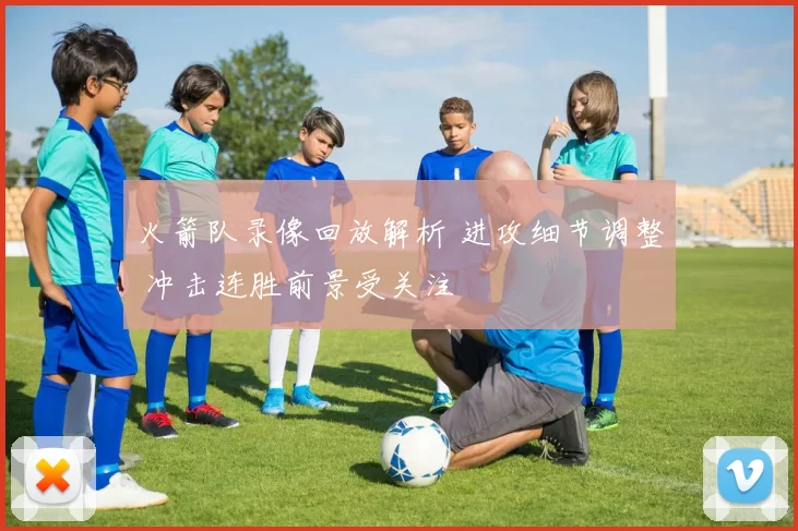 火箭队录像回放解析 进攻细节调整 冲击连胜前景受关注