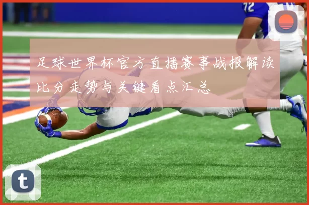 足球世界杯官方直播赛事战报解读比分走势与关键看点汇总