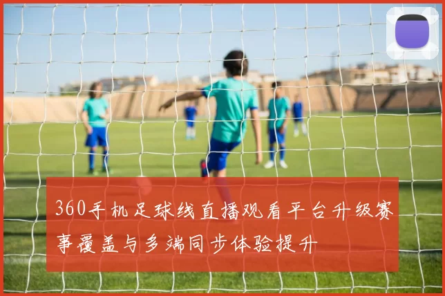 360手机足球线直播观看平台升级赛事覆盖与多端同步体验提升