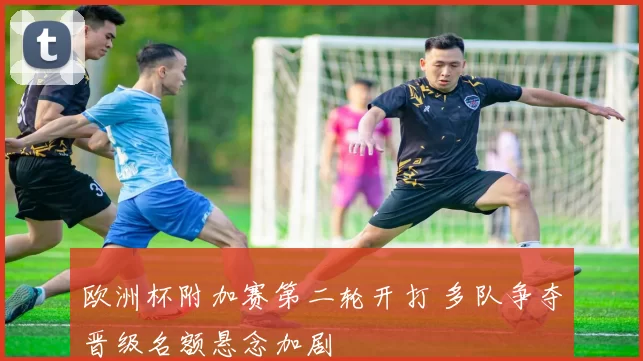 欧洲杯附加赛第二轮开打 多队争夺晋级名额悬念加剧
