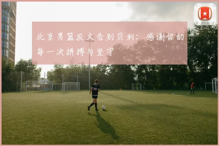 北京男篮发文告别贝利：感谢你的每一次拼搏与坚守