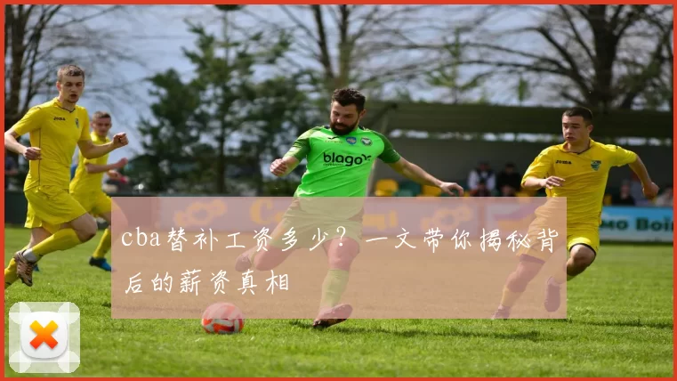 cba替补工资多少？一文带你揭秘背后的薪资真相