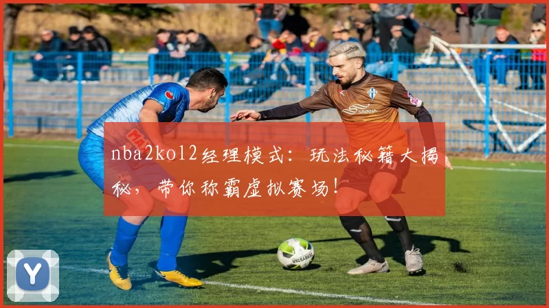 nba2kol2经理模式：玩法秘籍大揭秘，带你称霸虚拟赛场！
