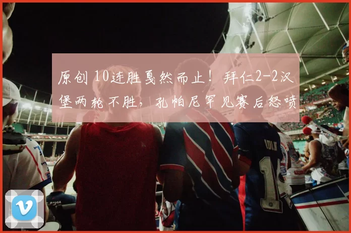 原创 10连胜戛然而止！拜仁2-2汉堡两轮不胜，孔帕尼罕见赛后怒喷裁判