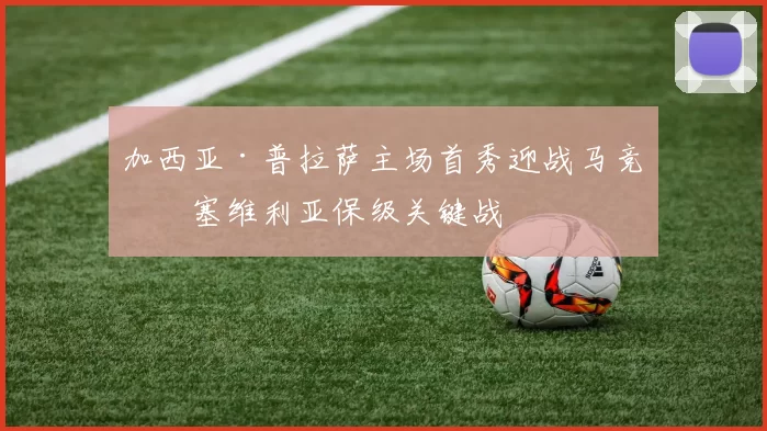 加西亚·普拉萨主场首秀迎战马竞，塞维利亚保级关键战