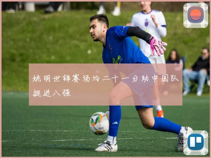 姚明世锦赛场均二十一分助中国队挺进八强