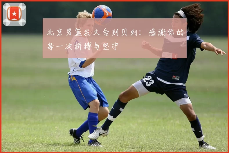 北京男篮发文告别贝利：感谢你的每一次拼搏与坚守
