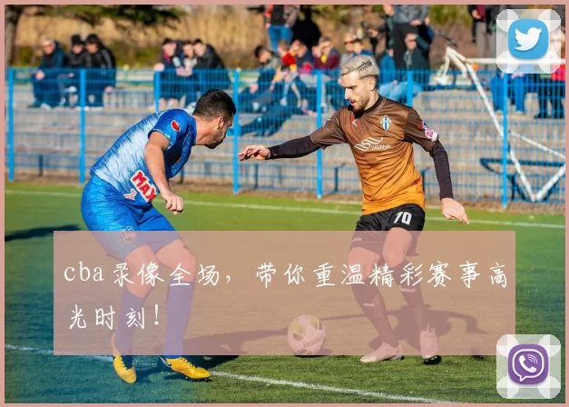 cba录像全场,带你重温精彩赛事高光时刻!