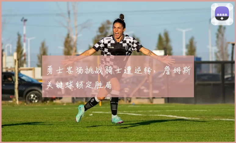 勇士客场挑战骑士遭逆转，詹姆斯关键球锁定胜局