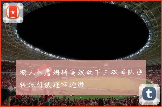 湖人队詹姆斯高效砍下三双率队逆转独行侠迎四连胜