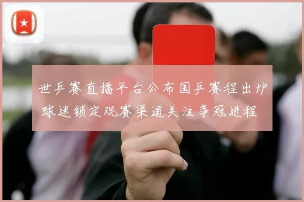 世乒赛直播平台公布国乒赛程出炉 球迷锁定观赛渠道关注争冠进程