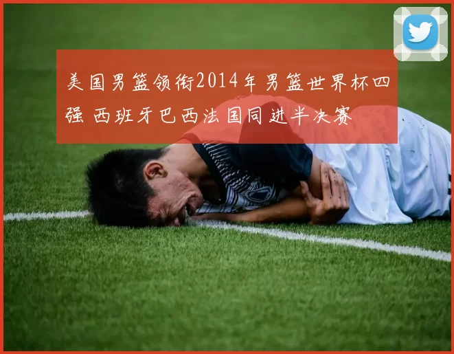 美国男篮领衔2014年男篮世界杯四强 西班牙巴西法国同进半决赛