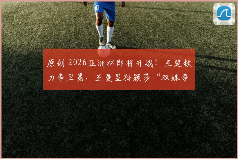 原创 2026亚洲杯即将开战!王楚钦力争卫冕,王曼昱孙颖莎“双姝争霸”