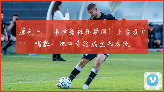 原创 4. 韦世豪社死瞬间！上台发言嘴瓢，把口号念成全网名梗