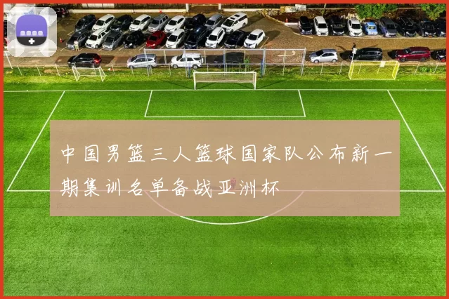 中国男篮三人篮球国家队公布新一期集训名单备战亚洲杯