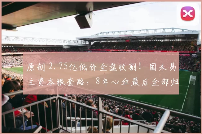 原创 2.75亿低价全盘收割！国米易主资本狠套路，8年心血最后全部归零