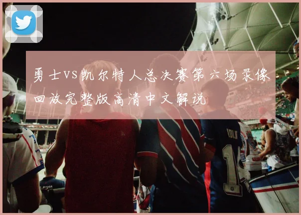 勇士vs凯尔特人总决赛第六场录像回放完整版高清中文解说