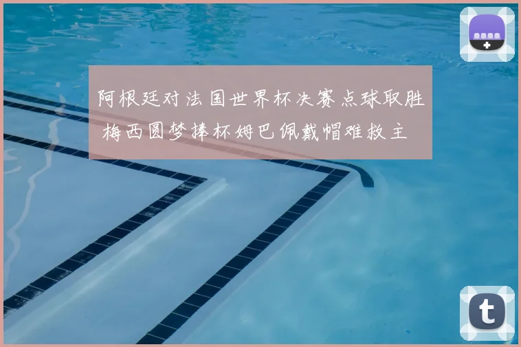 阿根廷对法国世界杯决赛点球取胜 梅西圆梦捧杯姆巴佩戴帽难救主