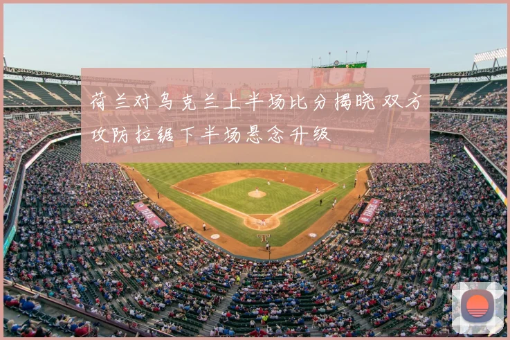 荷兰对乌克兰上半场比分揭晓 双方攻防拉锯下半场悬念升级