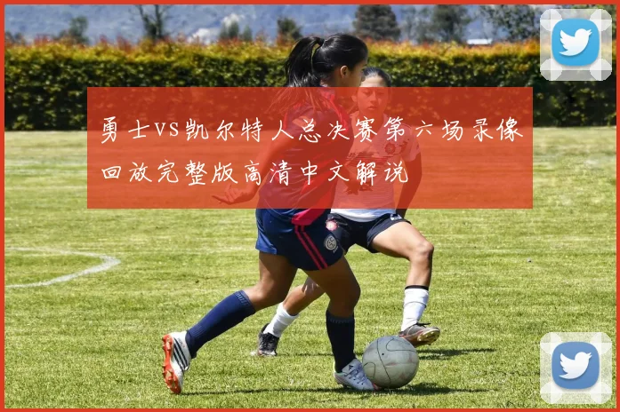 勇士vs凯尔特人总决赛第六场录像回放完整版高清中文解说
