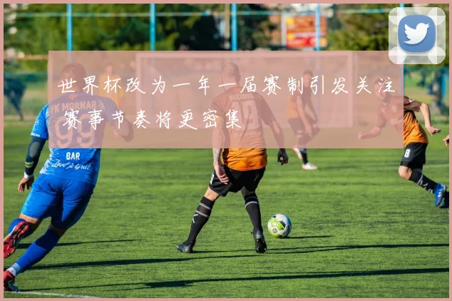 世界杯改为一年一届赛制引发关注 赛事节奏将更密集