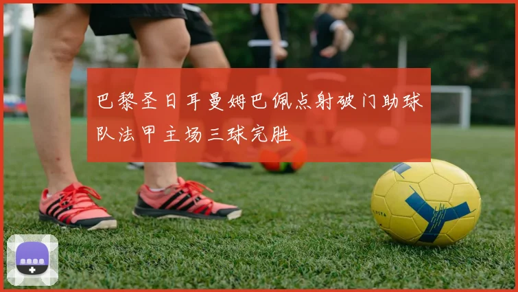 巴黎圣日耳曼姆巴佩点射破门助球队法甲主场三球完胜
