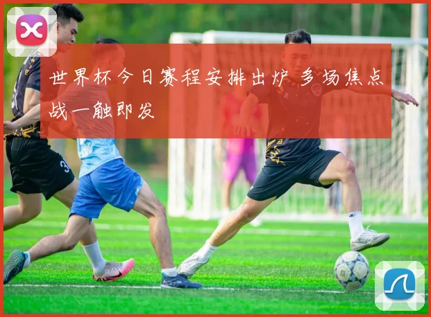 世界杯今日赛程安排出炉 多场焦点战一触即发