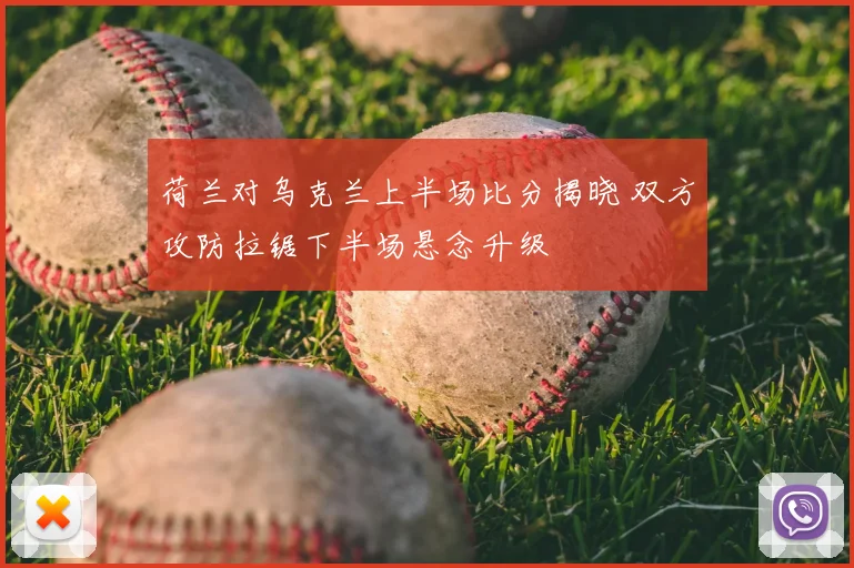 荷兰对乌克兰上半场比分揭晓 双方攻防拉锯下半场悬念升级