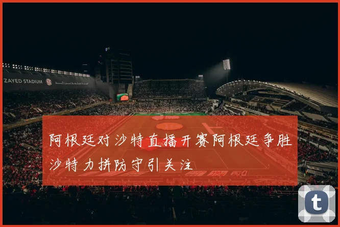 阿根廷对沙特直播开赛阿根廷争胜沙特力拼防守引关注