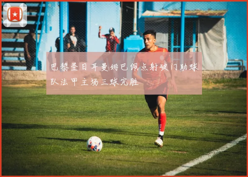 巴黎圣日耳曼姆巴佩点射破门助球队法甲主场三球完胜