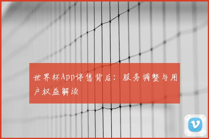 世界杯App停售背后：服务调整与用户权益解读