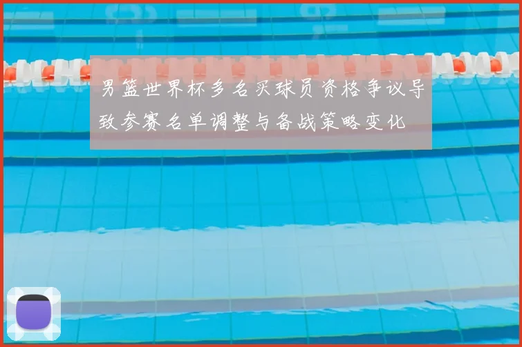 男篮世界杯多名买球员资格争议导致参赛名单调整与备战策略变化
