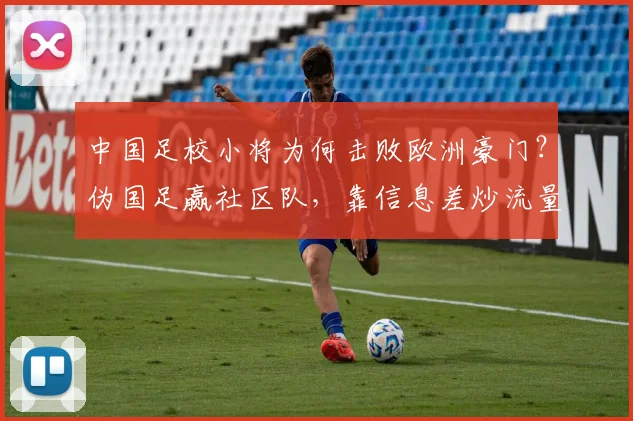 中国足校小将为何击败欧洲豪门?伪国足赢社区队,靠信息差炒流量
