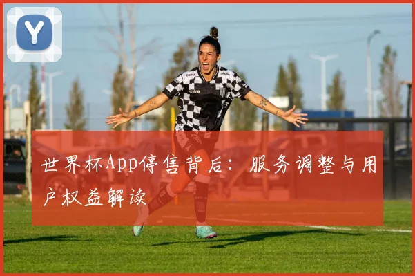 世界杯App停售背后:服务调整与用户权益解读